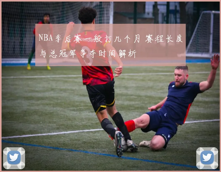 NBA季后赛一般打几个月 赛程长度与总冠军争夺时间解析