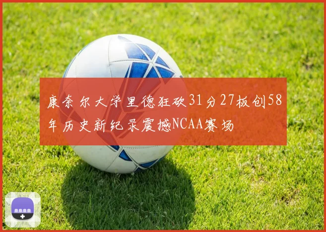 康奈尔大学里德狂砍31分27板创58年历史新纪录震撼NCAA赛场
