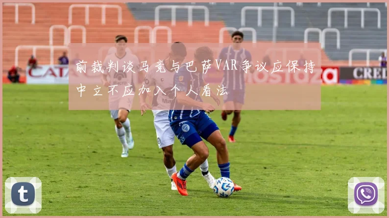 前裁判谈马竞与巴萨VAR争议应保持中立不应加入个人看法
