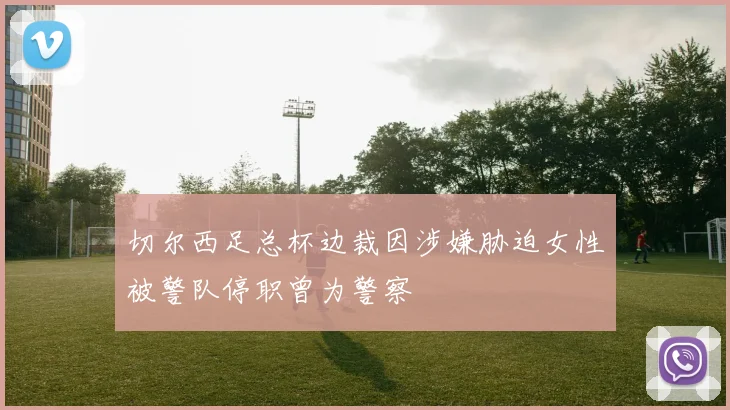 切尔西足总杯边裁因涉嫌胁迫女性被警队停职曾为警察