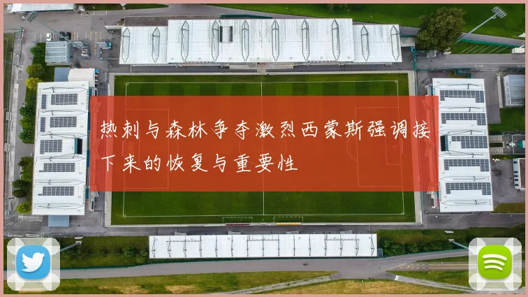 热刺与森林争夺激烈西蒙斯强调接下来的恢复与重要性