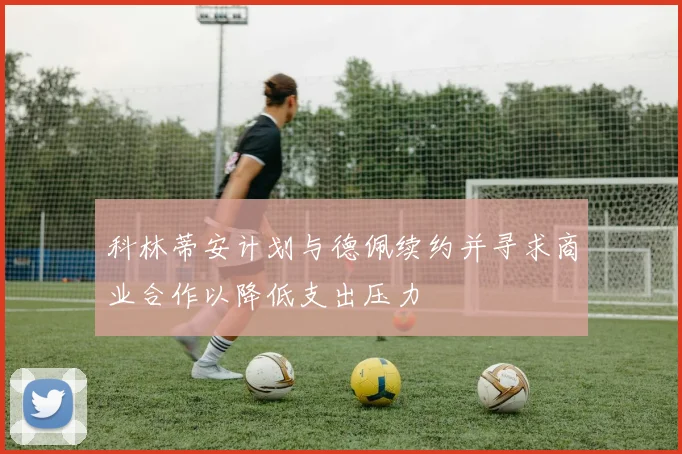 科林蒂安计划与德佩续约并寻求商业合作以降低支出压力