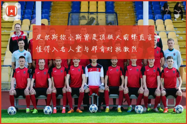 皮尔斯称小斯曾是顶级大前锋直言值得入名人堂与邓肯对抗激烈