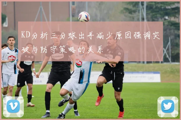 KD分析三分球出手减少原因强调突破与防守策略的关系
