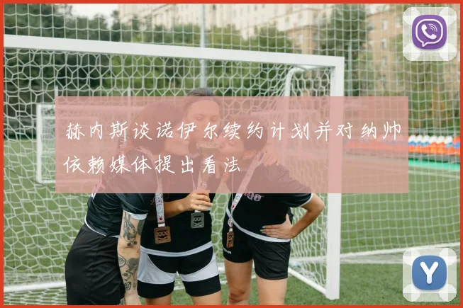 赫内斯谈诺伊尔续约计划并对纳帅依赖媒体提出看法