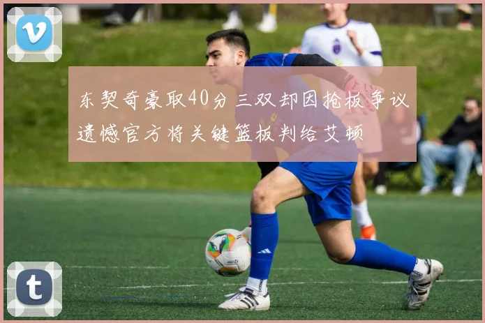 东契奇豪取40分三双却因抢板争议遗憾官方将关键篮板判给艾顿