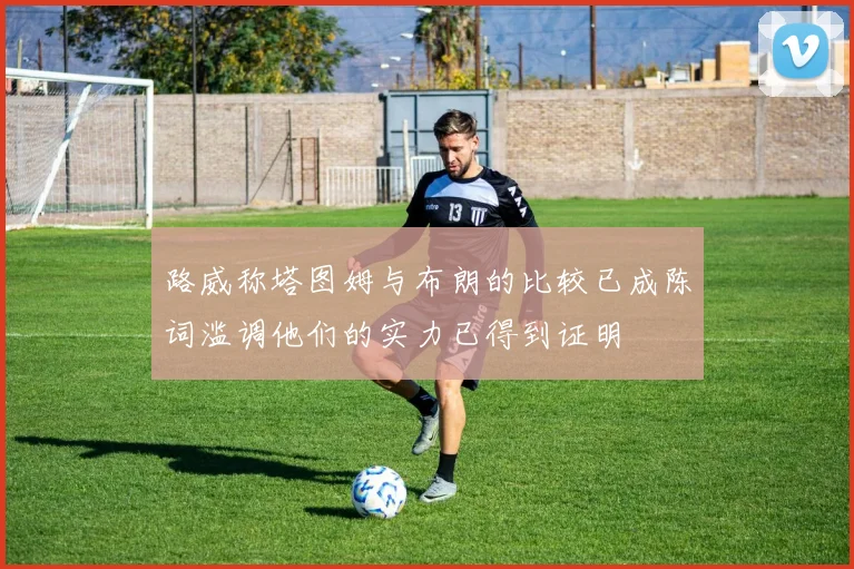 路威称塔图姆与布朗的比较已成陈词滥调他们的实力已得到证明