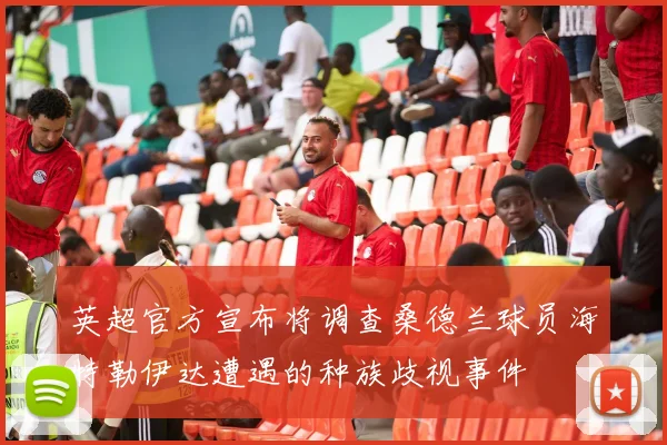 英超官方宣布将调查桑德兰球员海特勒伊达遭遇的种族歧视事件