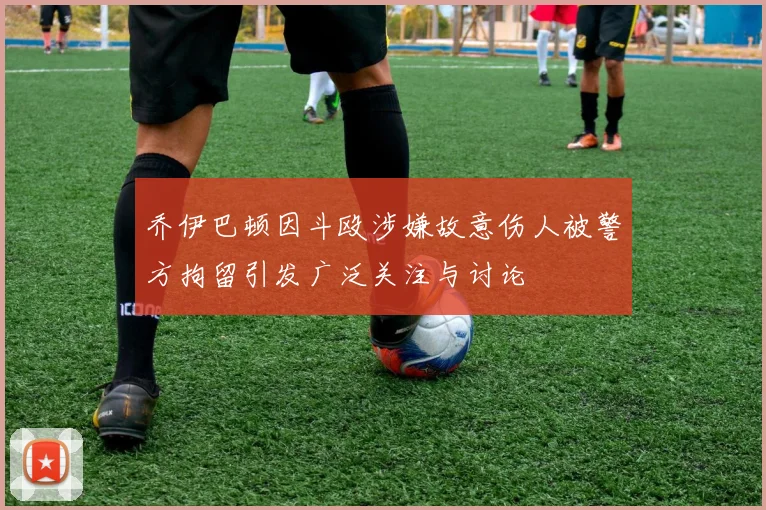 乔伊巴顿因斗殴涉嫌故意伤人被警方拘留引发广泛关注与讨论